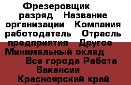 Фрезеровщик 4-6 разряд › Название организации ­ Компания-работодатель › Отрасль предприятия ­ Другое › Минимальный оклад ­ 40 000 - Все города Работа » Вакансии   . Красноярский край,Бородино г.